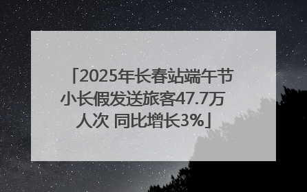 2025年长春站端午节小长假发送旅客47.7万人次 同比增长3%