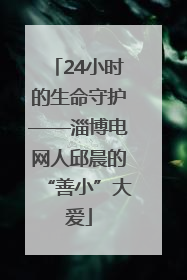 24小时的生命守护——淄博电网人邱晨的“善小”大爱