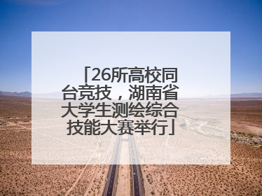 26所高校同台竞技，湖南省大学生测绘综合技能大赛举行