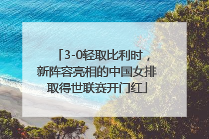 3-0轻取比利时，新阵容亮相的中国女排取得世联赛开门红