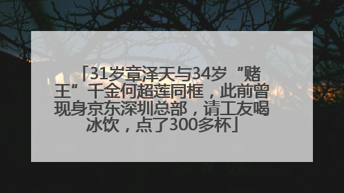 31岁章泽天与34岁“赌王”千金何超莲同框，此前曾现身京东深圳总部，请工友喝冰饮，点了300多杯