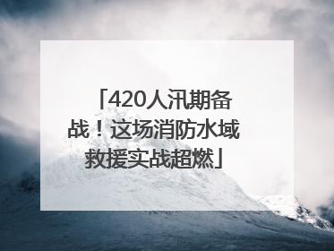 420人汛期备战！这场消防水域救援实战超燃