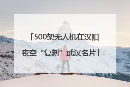 500架无人机在汉阳夜空“复刻”武汉名片