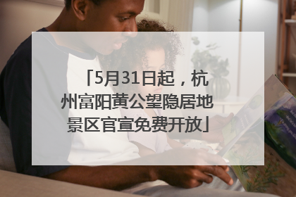 5月31日起，杭州富阳黄公望隐居地景区官宣免费开放