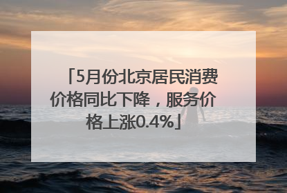 5月份北京居民消费价格同比下降，服务价格上涨0.4%