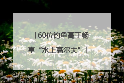60位钓鱼高手畅享“水上高尔夫”