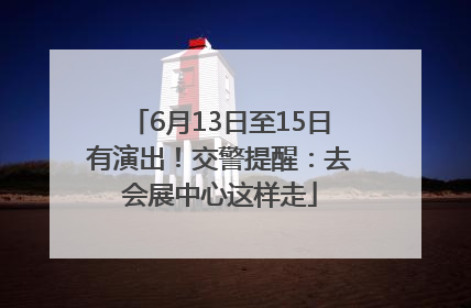 6月13日至15日有演出！交警提醒：去会展中心这样走