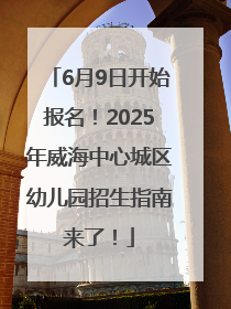6月9日开始报名!2025年威海中心城区幼儿园招生指南来了!