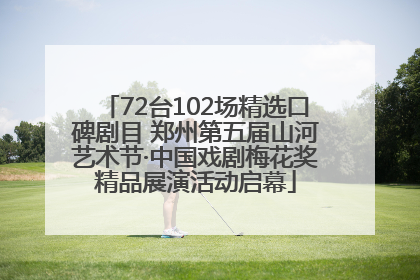72台102场精选口碑剧目 郑州第五届山河艺术节·中国戏剧梅花奖精品展演活动启幕