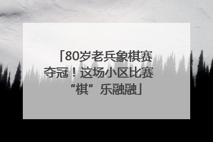 80岁老兵象棋赛夺冠！这场小区比赛“棋”乐融融
