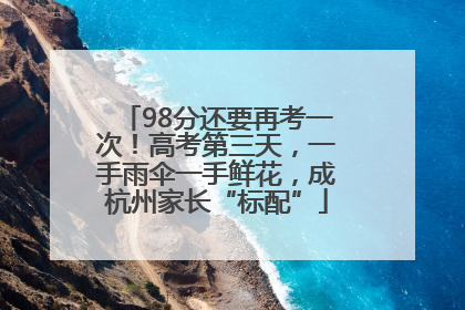 98分还要再考一次！高考第三天，一手雨伞一手鲜花，成杭州家长“标配”