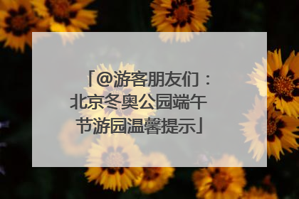 @游客朋友们：北京冬奥公园端午节游园温馨提示