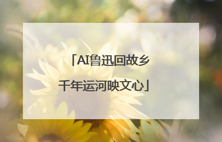 AI鲁迅回故乡千年运河映文心