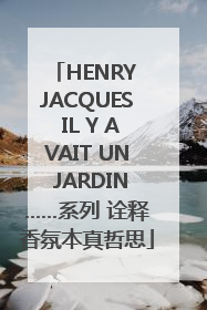 HENRY JACQUES IL Y AVAIT UN JARDIN……系列 诠释香氛本真哲思