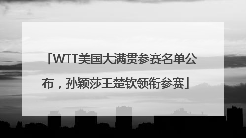 WTT美国大满贯参赛名单公布，孙颖莎王楚钦领衔参赛