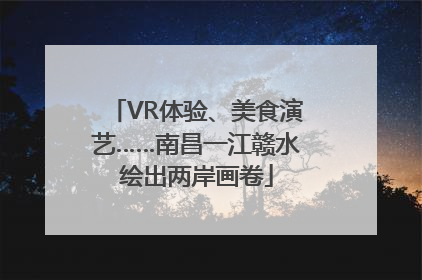 VR体验、美食演艺……南昌一江赣水绘出两岸画卷