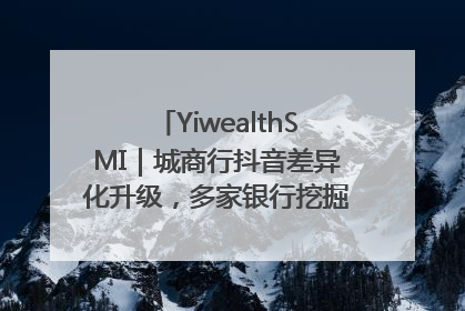 YiwealthSMI｜城商行抖音差异化升级，多家银行挖掘自身特色出圈！